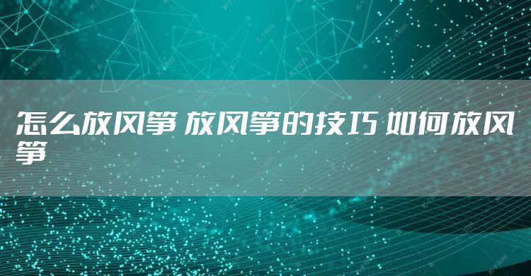 怎么放风筝 放风筝的技巧 如何放风筝