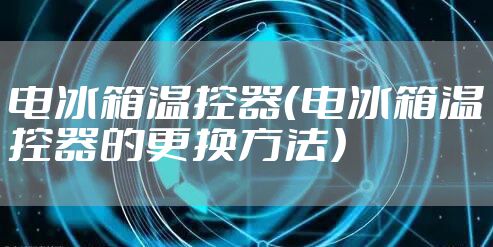 电冰箱温控器（电冰箱温控器的更换方法）