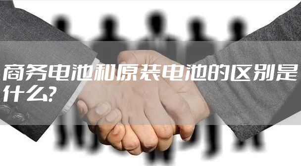 商务电池和原装电池的区别是什么？