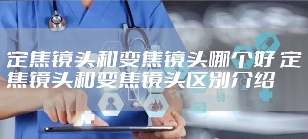 定焦镜头和变焦镜头哪个好 定焦镜头和变焦镜头区别介绍