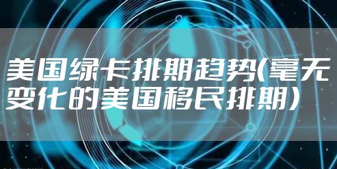 美国绿卡排期趋势（毫无变化的美国移民排期）