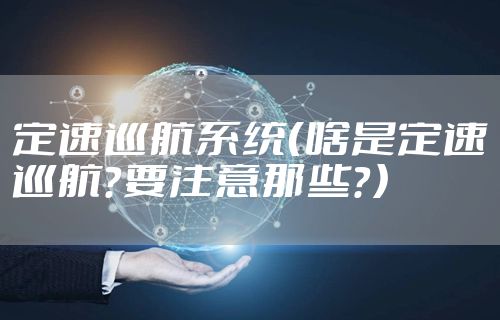定速巡航系统（啥是定速巡航？要注意那些？）