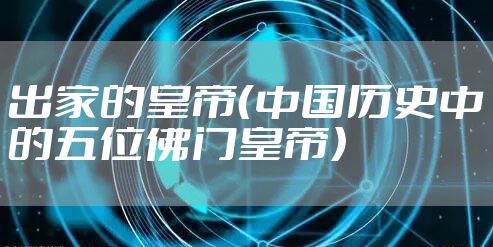 出家的皇帝（中国历史中的五位佛门皇帝）