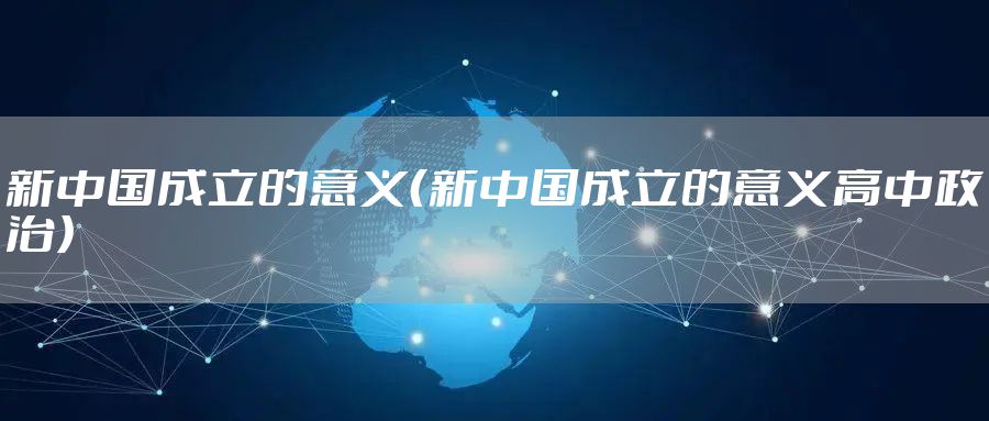 新中国成立的意义（新中国成立的意义高中政治）