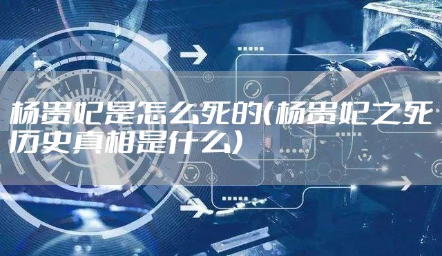 杨贵妃是怎么死的（杨贵妃之死历史真相是什么）