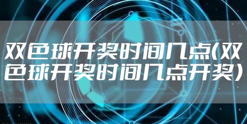 双色球开奖时间几点（双色球开奖时间几点开奖）