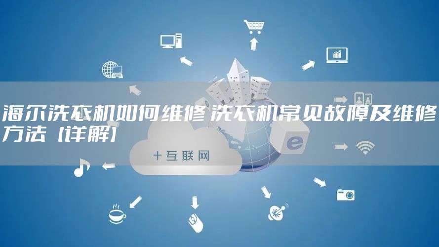 海尔洗衣机如何维修 洗衣机常见故障及维修方法【详解】