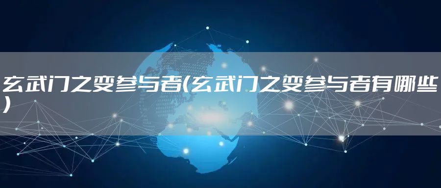 玄武门之变参与者（玄武门之变参与者有哪些）