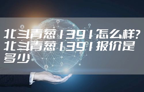 北斗青葱1391怎么样？北斗青葱1391报价是多少