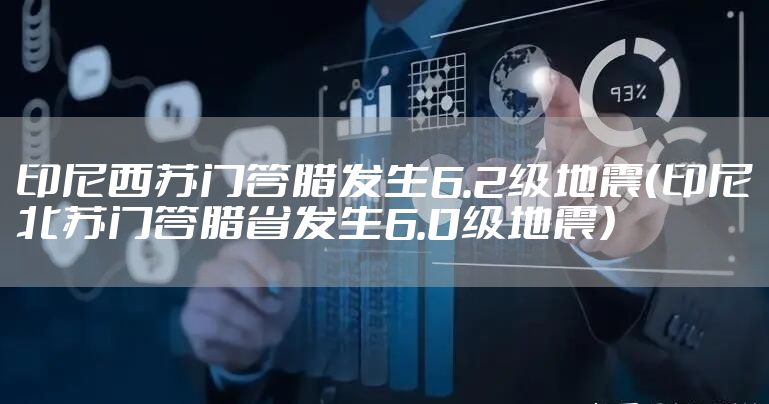 印尼西苏门答腊发生6.2级地震（印尼北苏门答腊省发生6.0级地震）