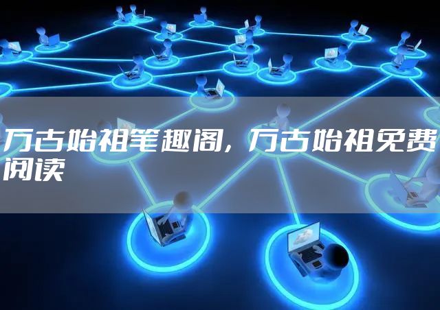 万古始祖笔趣阁，万古始祖免费阅读