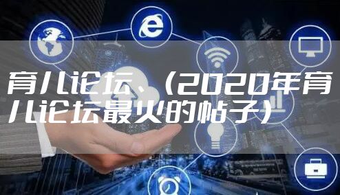 育儿论坛、（2020年育儿论坛最火的帖子）