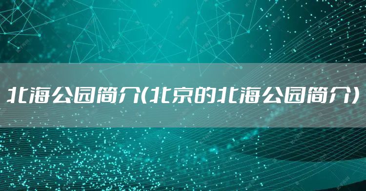 北海公园简介（北京的北海公园简介）