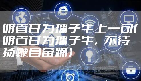 俯首甘为孺子牛上一句（俯首甘为孺子牛，不待扬鞭自奋蹄）