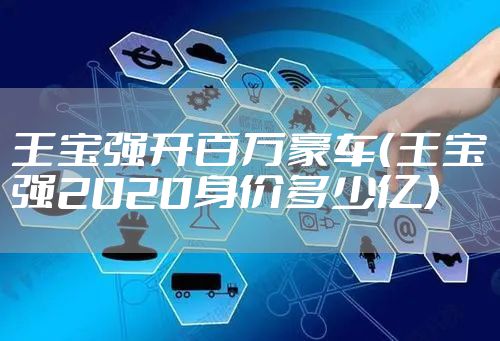 王宝强开百万豪车（王宝强2020身价多少亿）