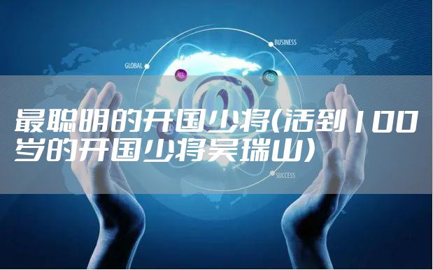 最聪明的开国少将（活到100岁的开国少将吴瑞山）