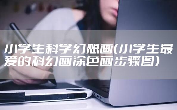 小学生科学幻想画（小学生最爱的科幻画涂色画步骤图）