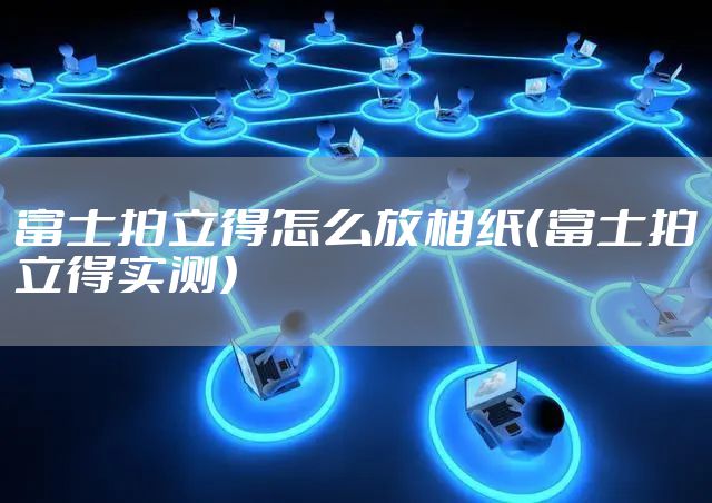 富士拍立得怎么放相纸（富士拍立得实测）