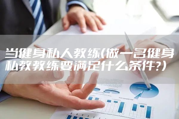当健身私人教练（做一名健身私教教练要满足什么条件？）