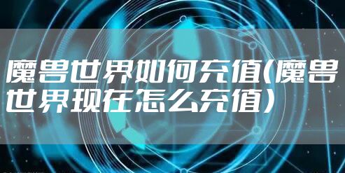魔兽世界如何充值（魔兽世界现在怎么充值）