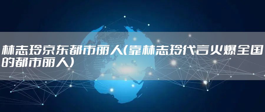 林志玲京东都市丽人（靠林志玲代言火爆全国的都市丽人）