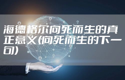 海德格尔向死而生的真正意义(向死而生的下一句)