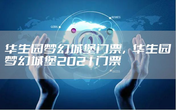 华生园梦幻城堡门票，华生园梦幻城堡2021门票