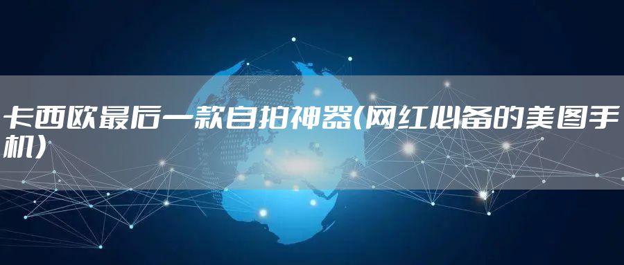 卡西欧最后一款自拍神器（网红必备的美图手机）