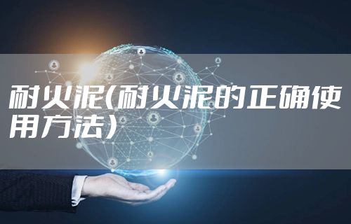 耐火泥（耐火泥的正确使用方法）