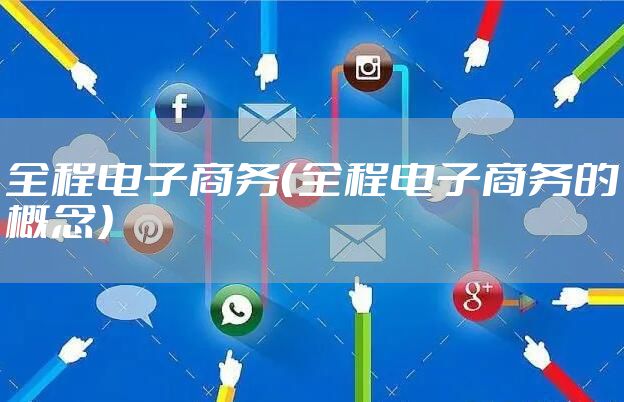 全程电子商务（全程电子商务的概念）