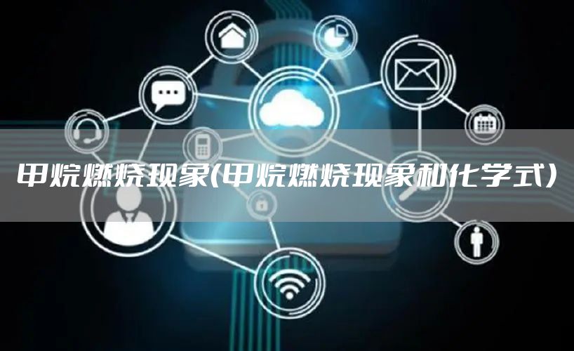 甲烷燃烧现象（甲烷燃烧现象和化学式）
