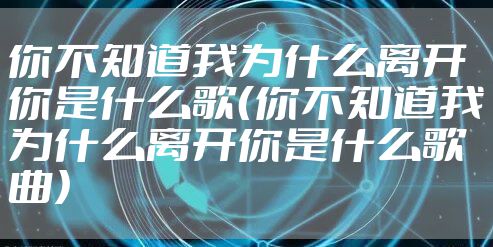 你不知道我为什么离开你是什么歌（你不知道我为什么离开你是什么歌曲）