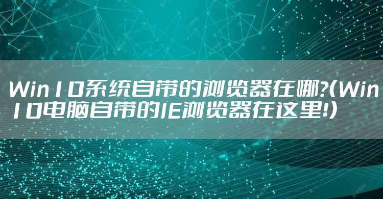 Win10系统自带的浏览器在哪？（Win10电脑自带的IE浏览器在这里！）