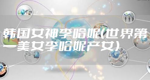 韩国女神李哈妮（世界第一美女李哈妮产女）
