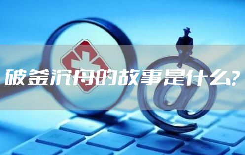 破釜沉舟的故事是什么？
