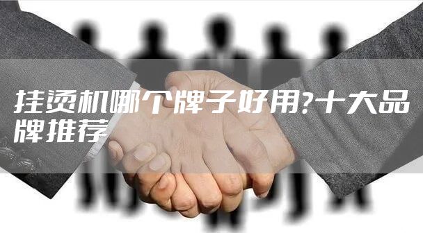 挂烫机哪个牌子好用？十大品牌推荐