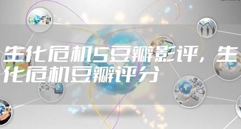 生化危机5豆瓣影评，生化危机豆瓣评分
