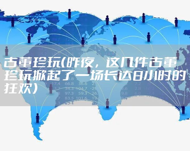 古董珍玩（昨夜，这几件古董珍玩掀起了一场长达8小时的狂欢）