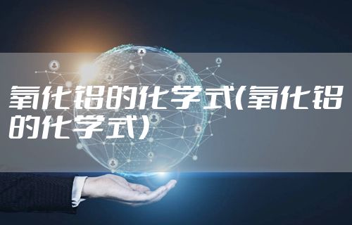 氧化铝的化学式（氧化铝的化学式）