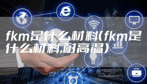 fkm是什么材料（fkm是什么材料,耐高温）