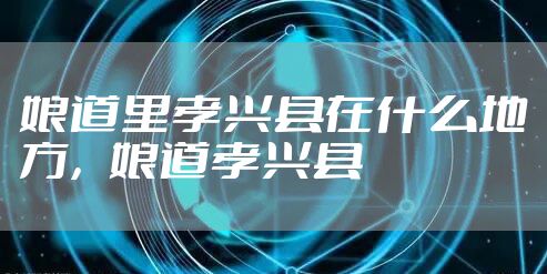 娘道里孝兴县在什么地方，娘道孝兴县