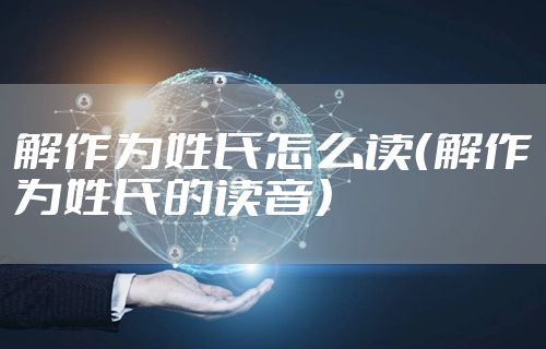 解作为姓氏怎么读（解作为姓氏的读音）