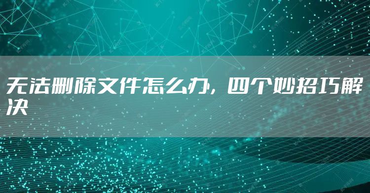 无法删除文件怎么办，四个妙招巧解决