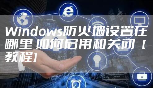 Windows防火墙设置在哪里 如何启用和关闭【教程】