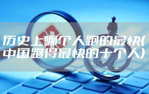 历史上哪个人跑的最快(中国跑得最快的十个人)