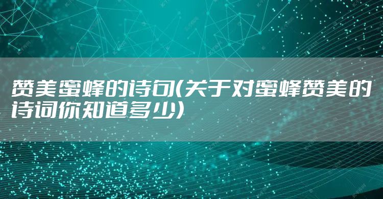 赞美蜜蜂的诗句（关于对蜜蜂赞美的诗词你知道多少）