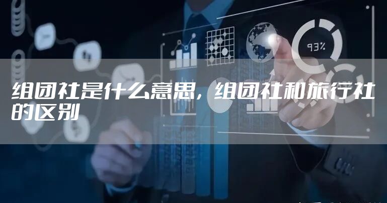 组团社是什么意思，组团社和旅行社的区别