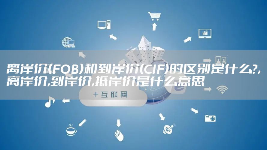 离岸价(FOB)和到岸价(CIF)的区别是什么?，离岸价,到岸价,抵岸价是什么意思