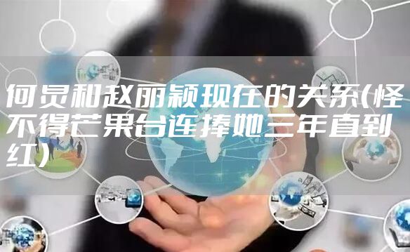 何炅和赵丽颖现在的关系（怪不得芒果台连捧她三年直到红）