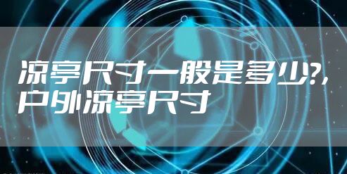 凉亭尺寸一般是多少?，户外凉亭尺寸
